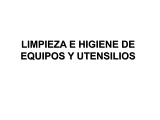 LIMPIEZA E HIGIENE DE
EQUIPOS Y UTENSILIOS
 