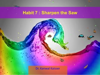 Habit 7 : Sharpen the Saw
Dr. Kanwal Kaisser
 