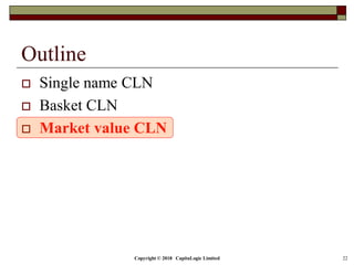 Copyright © 2018 CapitaLogic Limited 22
Outline
 Single name CLN
 Basket CLN
 Market value CLN
 