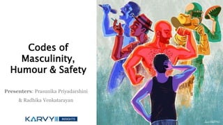 Codes of
Masculinity,
Humour & Safety
Presenters: Prasunika Priyadarshini
& Radhika Venkatarayan
 