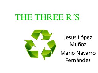 THE THREE R´S
Jesús López
Muñoz
Mario Navarro
Fernández
 