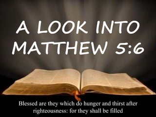 A LOOK INTO
MATTHEW 5:6
Blessed are they which do hunger and thirst after
righteousness: for they shall be filled
 