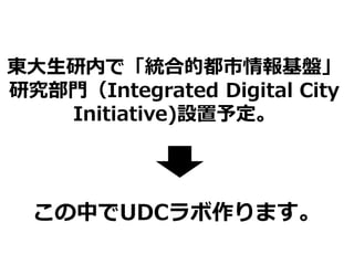 東大生研内で「統合的都市情報基盤」
研究部門（Integrated Digital City
Initiative)設置予定。
この中でUDCラボ作ります。
 