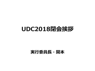 UDC2018閉会挨拶
実行委員長・関本
 