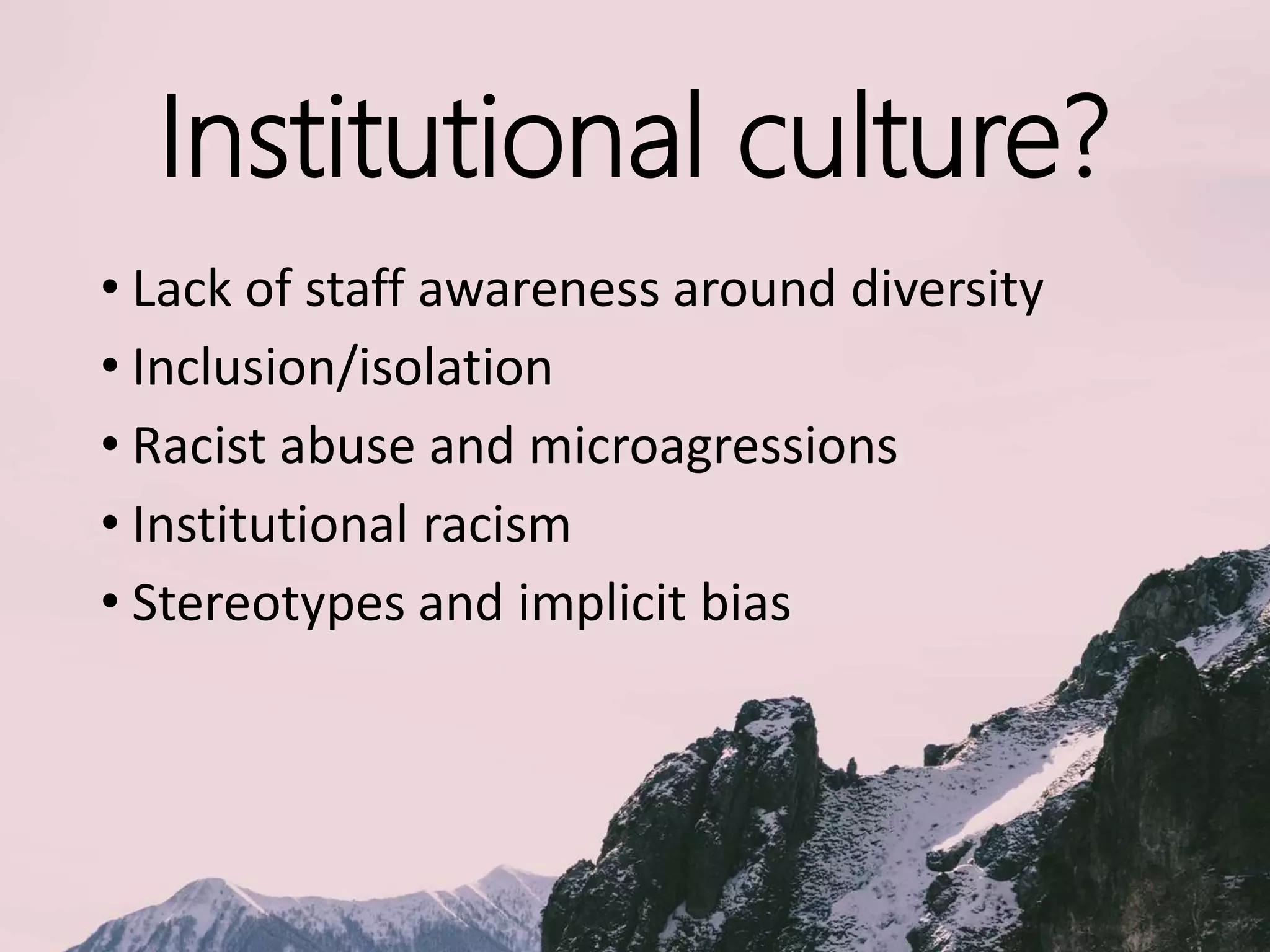 Institutional culture?
• Lack of staff awareness around diversity
• Inclusion/isolation
• Racist abuse and microagressions
• Institutional racism
• Stereotypes and implicit bias
 
