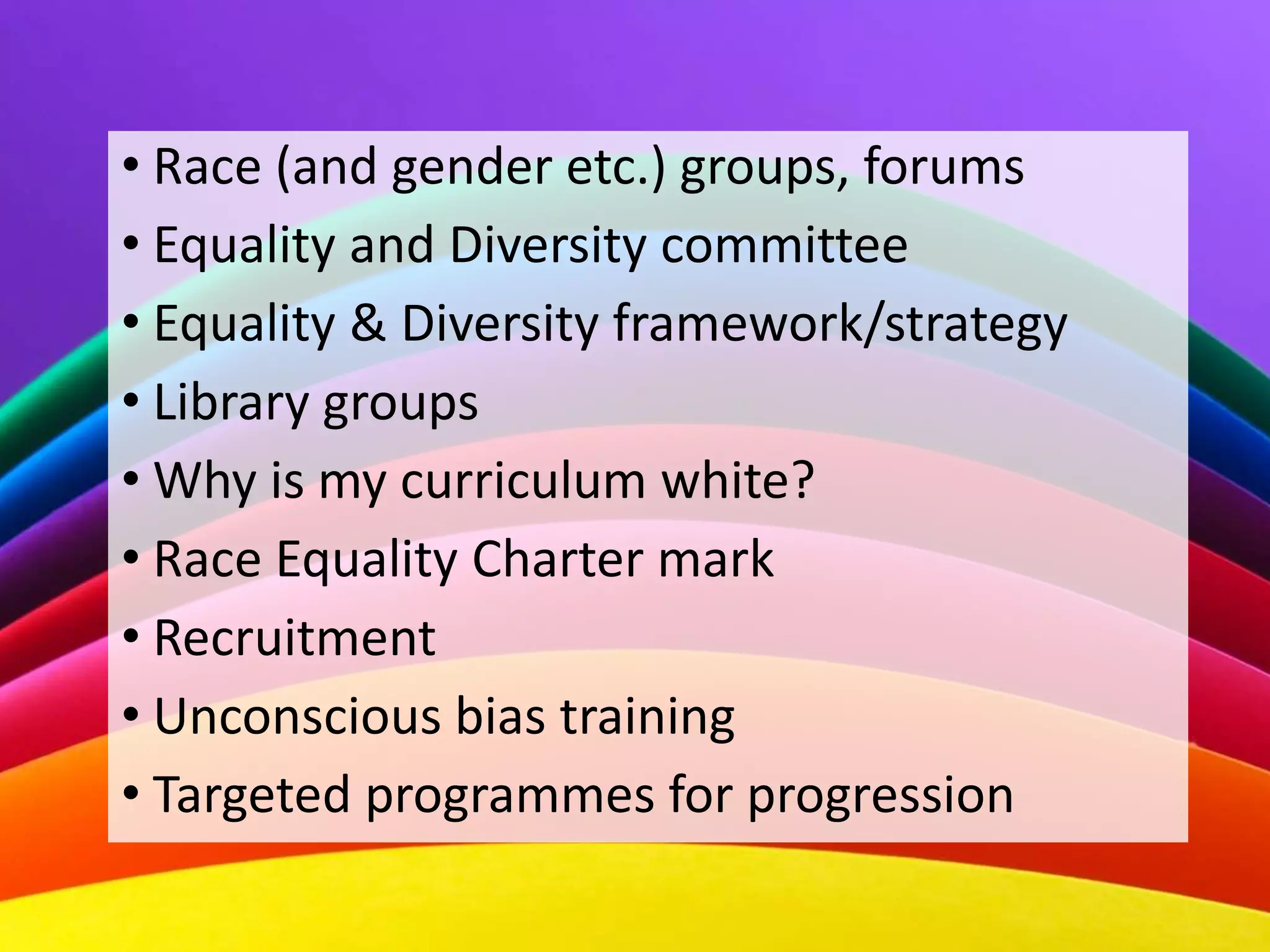 • Race (and gender etc.) groups, forums
• Equality and Diversity committee
• Equality & Diversity framework/strategy
• Library groups
• Why is my curriculum white?
• Race Equality Charter mark
• Recruitment
• Unconscious bias training
• Targeted programmes for progression
 