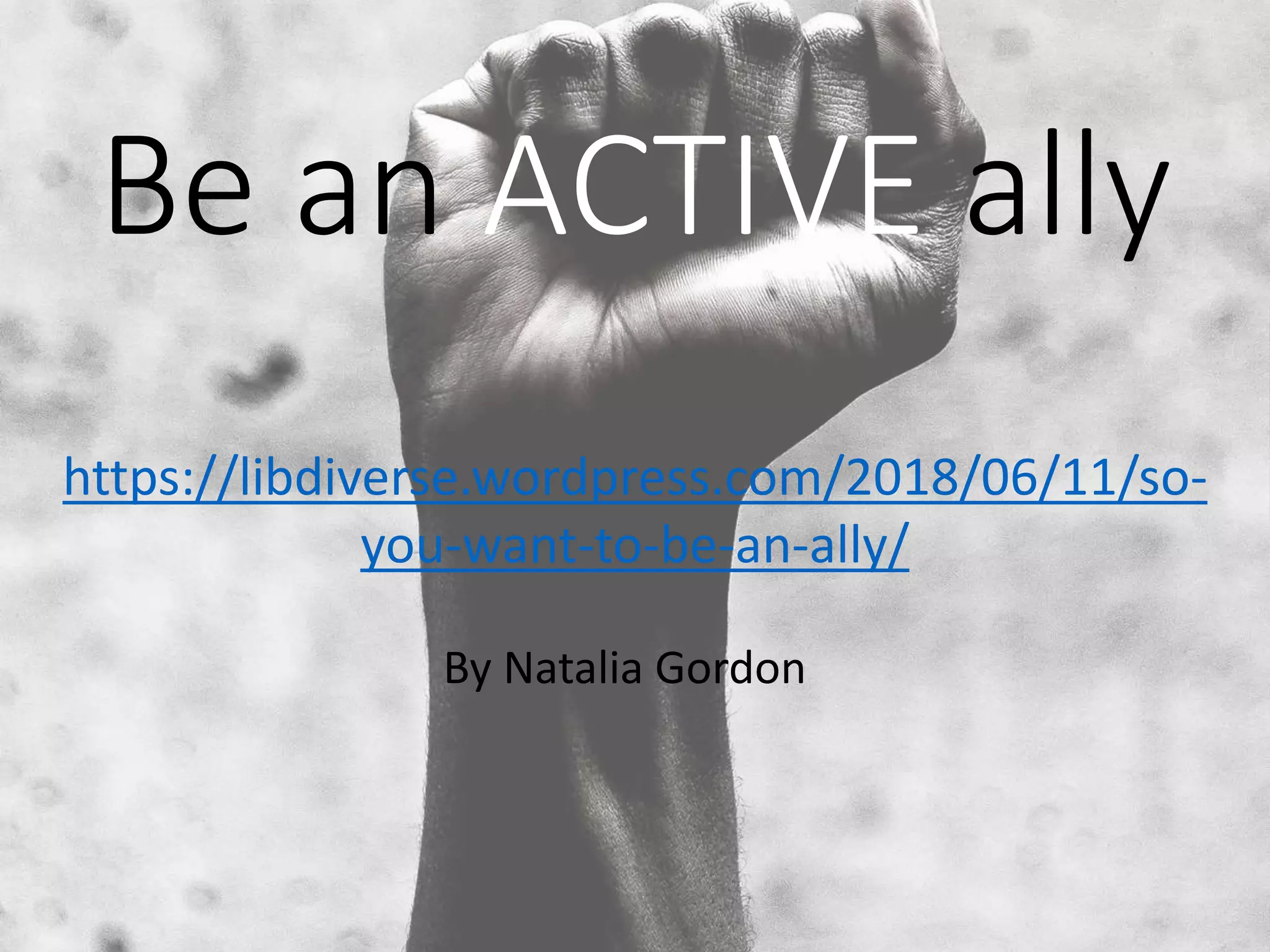 Be an ACTIVE ally
https://libdiverse.wordpress.com/2018/06/11/so-
you-want-to-be-an-ally/
By Natalia Gordon
 