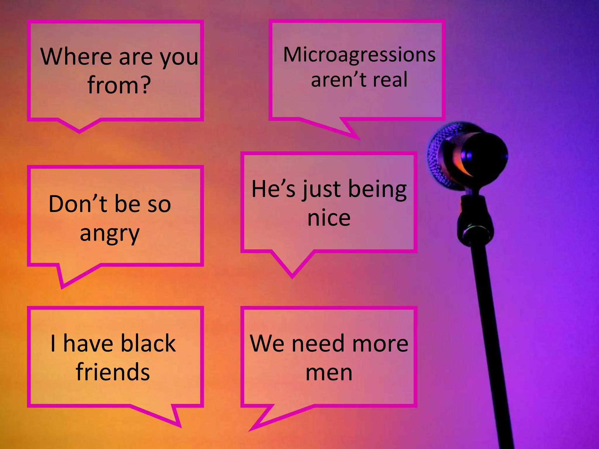 Where are you
from?
Microagressions
aren’t real
Don’t be so
angry
He’s just being
nice
I have black
friends
We need more
men
 