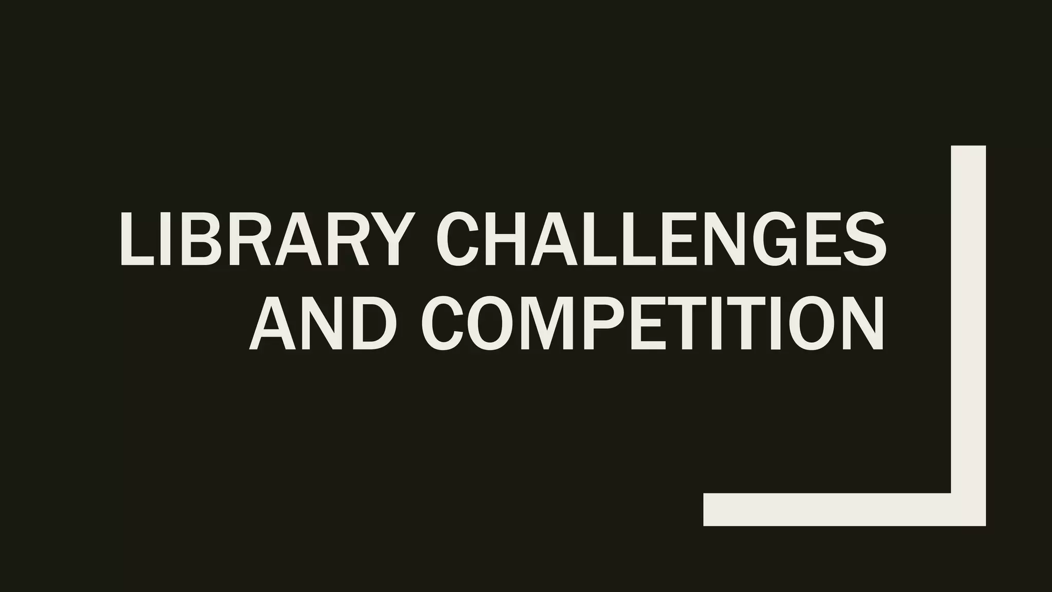 LIBRARY CHALLENGES
AND COMPETITION
 