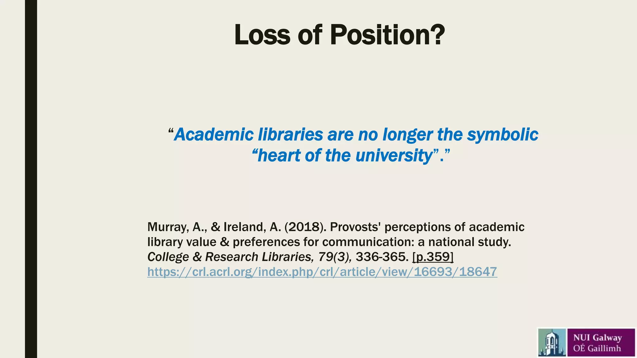 Loss of Position?
“Academic libraries are no longer the symbolic
“heart of the university”.”
Murray, A., & Ireland, A. (2018). Provosts' perceptions of academic
library value & preferences for communication: a national study.
College & Research Libraries, 79(3), 336-365. [p.359]
https://crl.acrl.org/index.php/crl/article/view/16693/18647
 