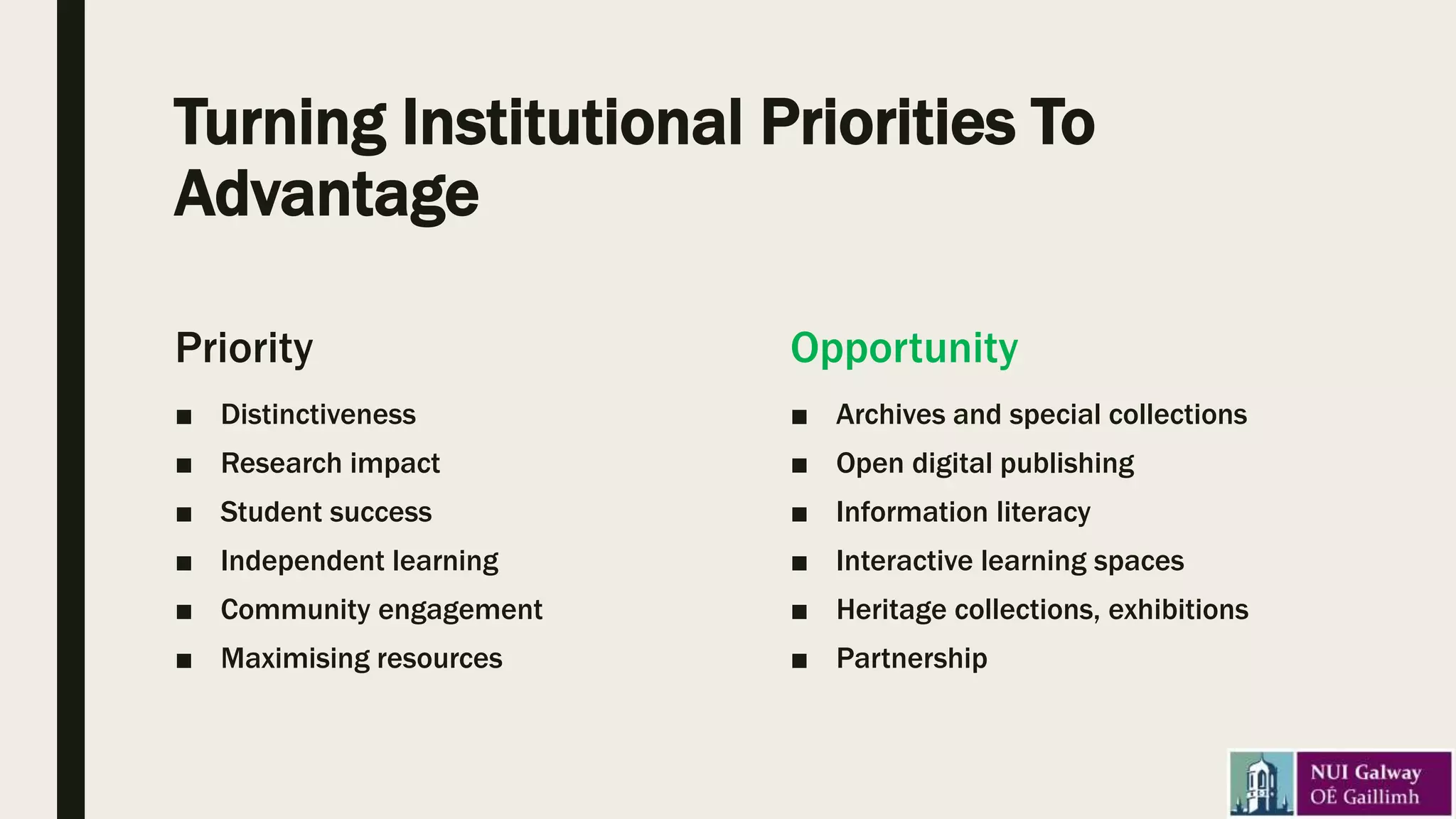 Turning Institutional Priorities To
Advantage
Priority
■ Distinctiveness
■ Research impact
■ Student success
■ Independent learning
■ Community engagement
■ Maximising resources
Opportunity
■ Archives and special collections
■ Open digital publishing
■ Information literacy
■ Interactive learning spaces
■ Heritage collections, exhibitions
■ Partnership
 