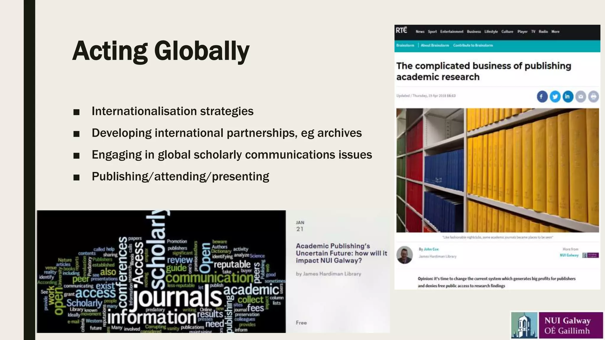 Acting Globally
■ Internationalisation strategies
■ Developing international partnerships, eg archives
■ Engaging in global scholarly communications issues
■ Publishing/attending/presenting
 