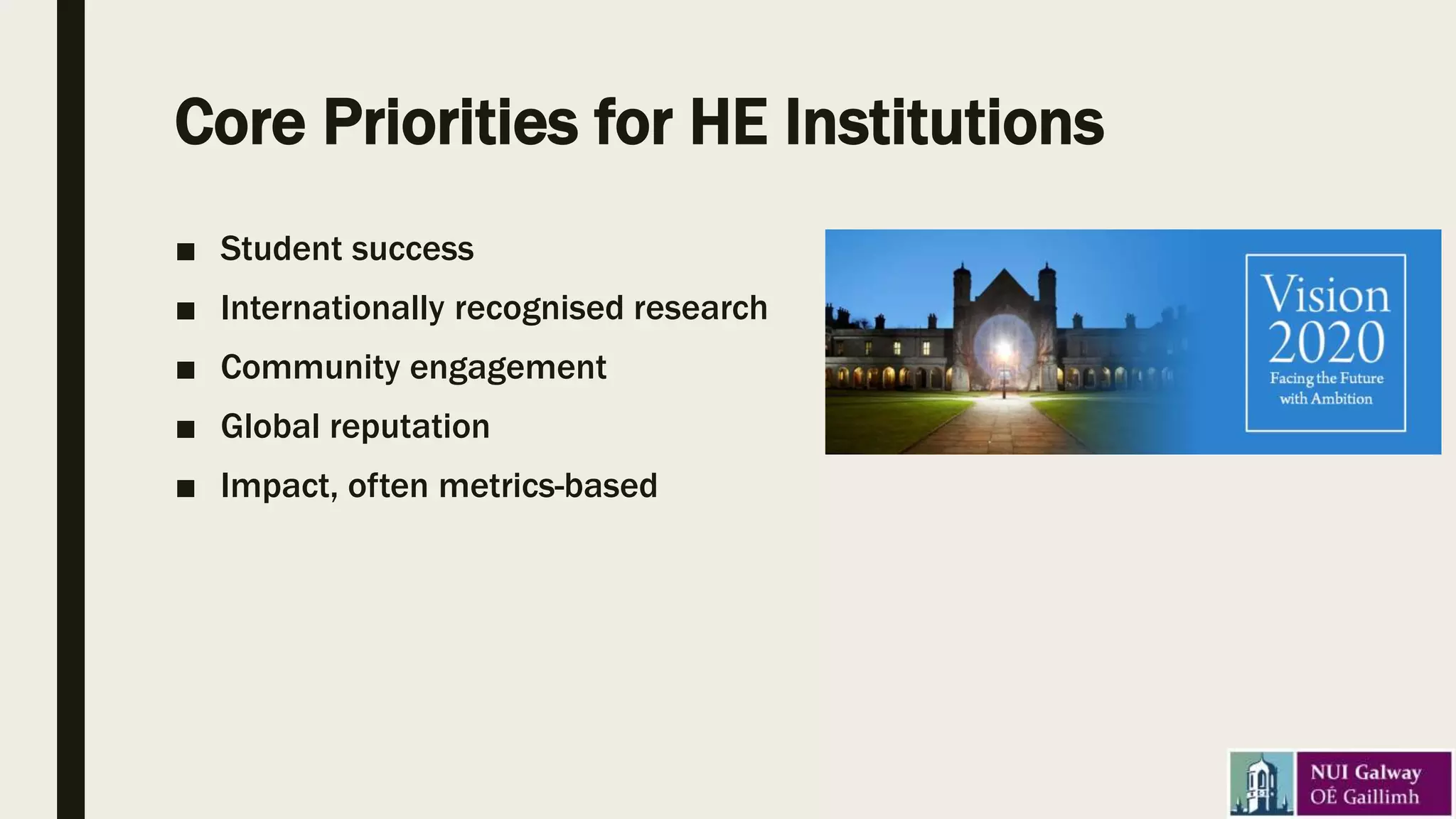 Core Priorities for HE Institutions
■ Student success
■ Internationally recognised research
■ Community engagement
■ Global reputation
■ Impact, often metrics-based
 