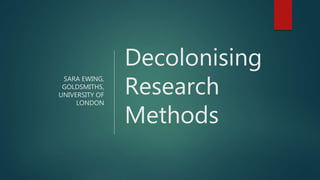 SARA EWING,
GOLDSMITHS,
UNIVERSITY OF
LONDON
Decolonising
Research
Methods
 
