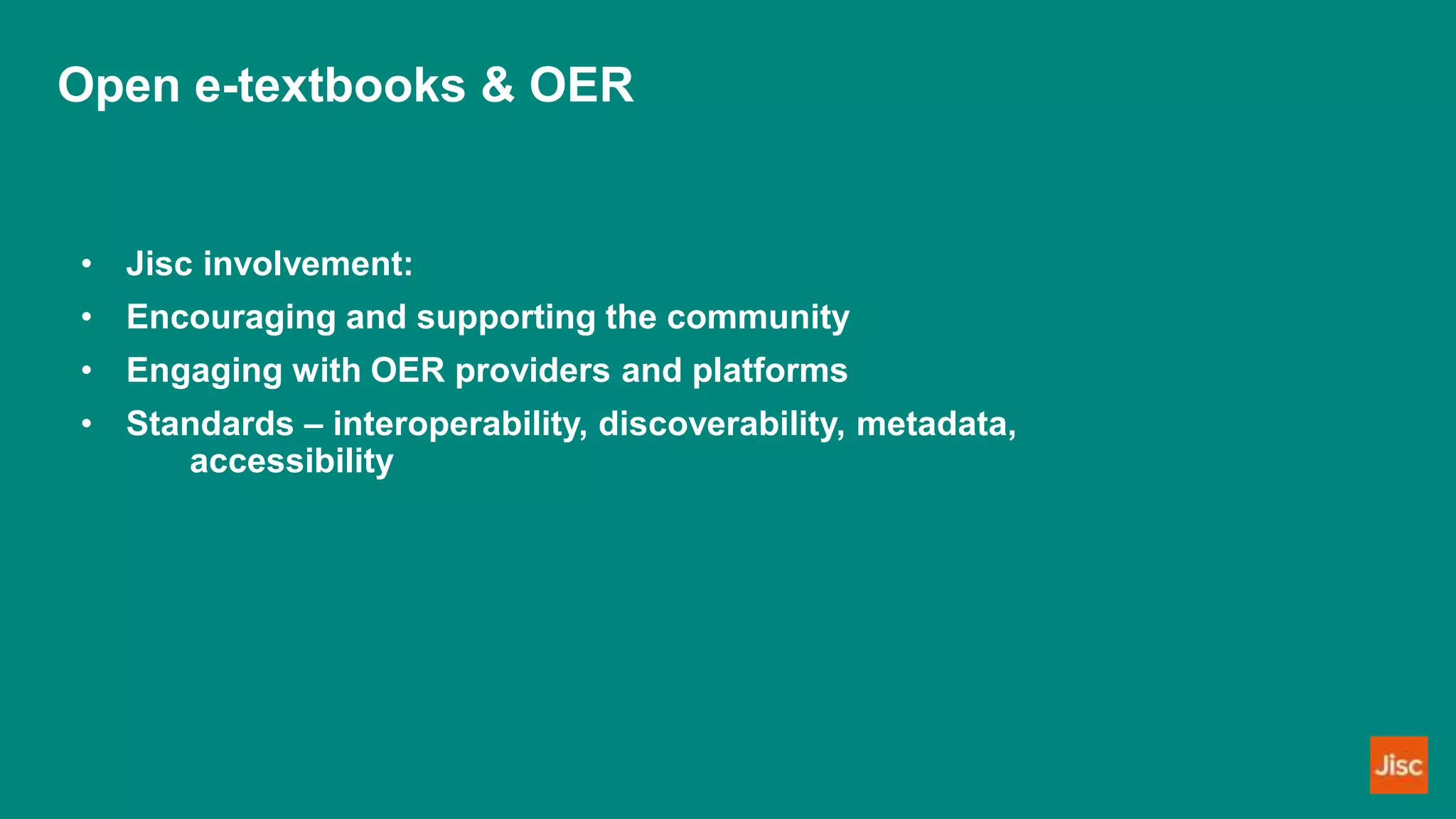 Open e-textbooks & OER
• Jisc involvement:
• Encouraging and supporting the community
• Engaging with OER providers and platforms
• Standards – interoperability, discoverability, metadata,
accessibility
 