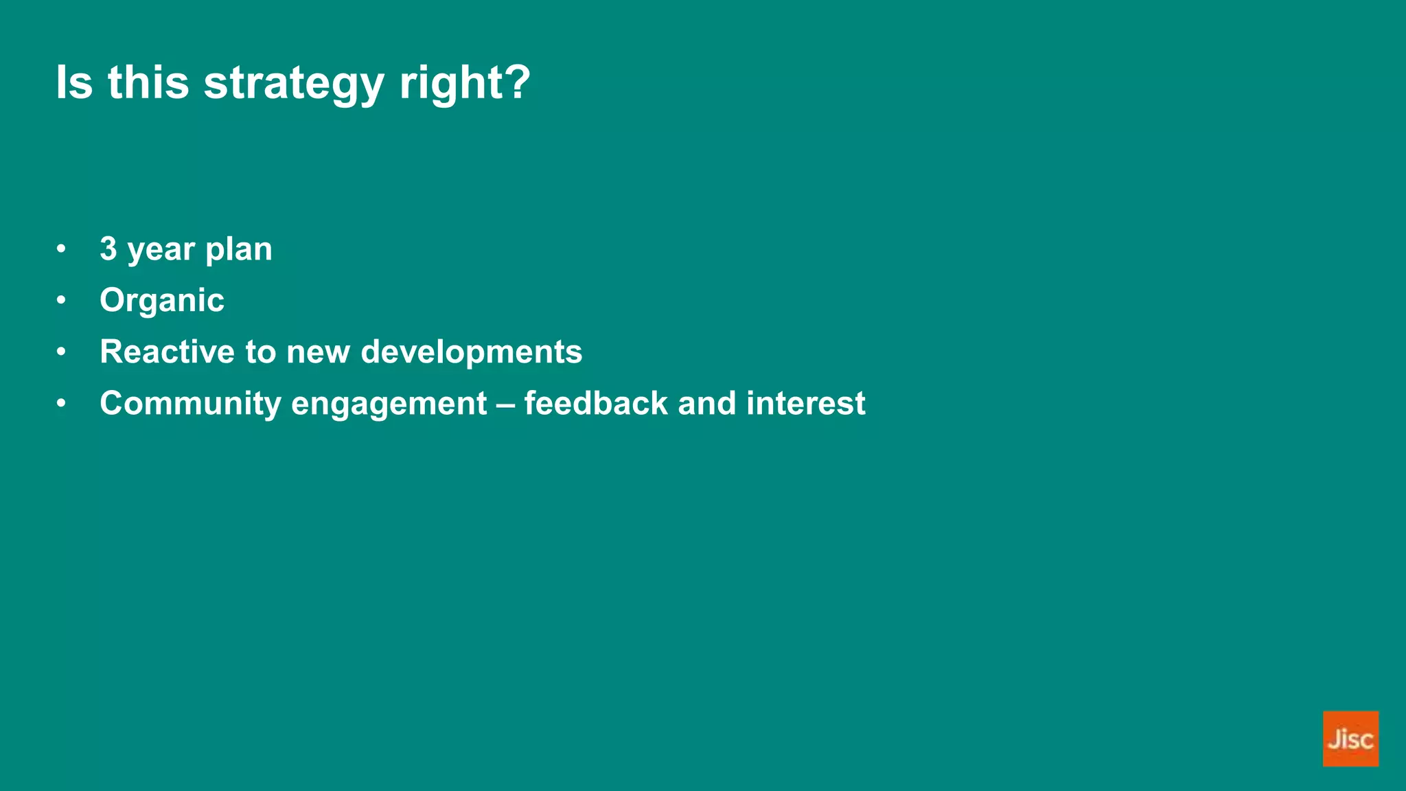 Is this strategy right?
• 3 year plan
• Organic
• Reactive to new developments
• Community engagement – feedback and interest
 