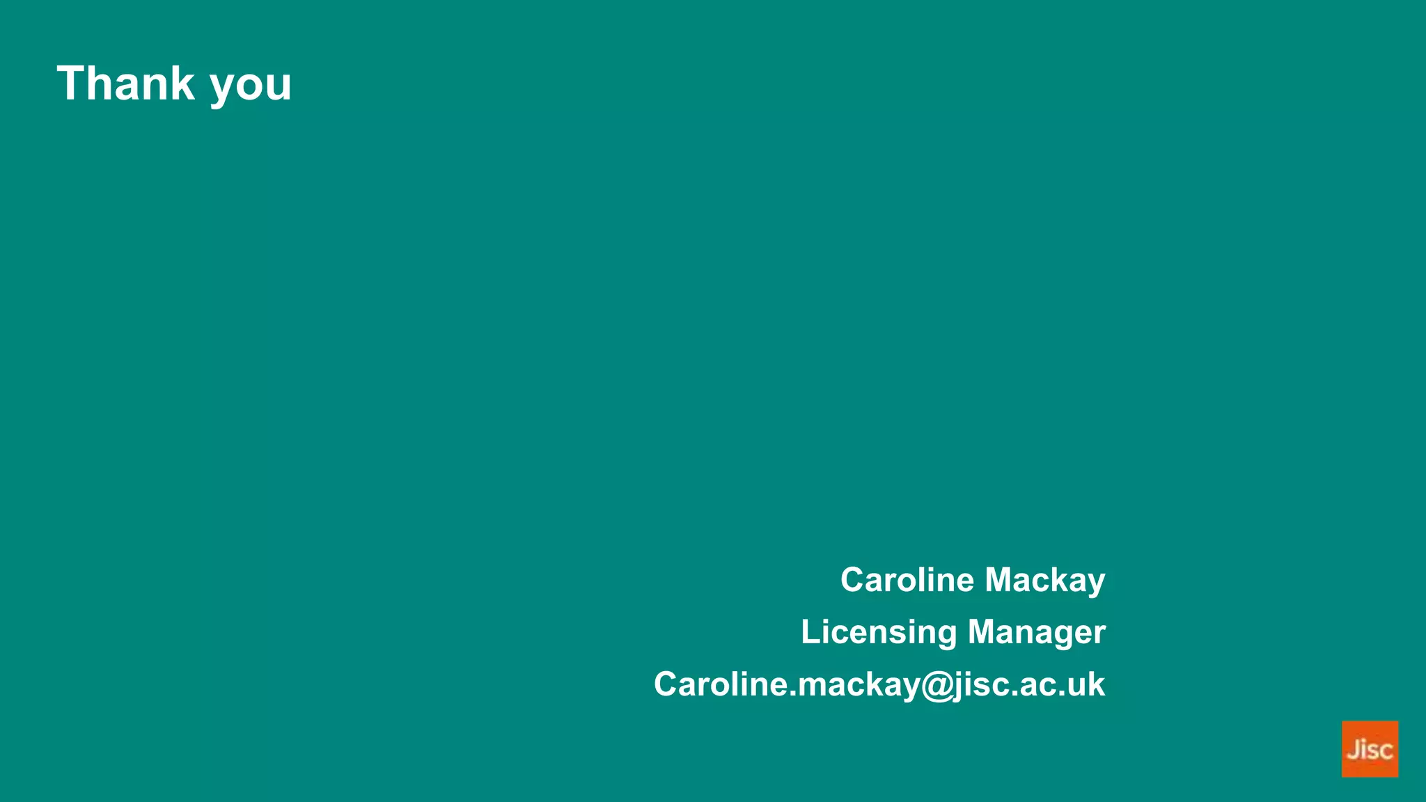 Thank you
Caroline Mackay
Licensing Manager
Caroline.mackay@jisc.ac.uk
 