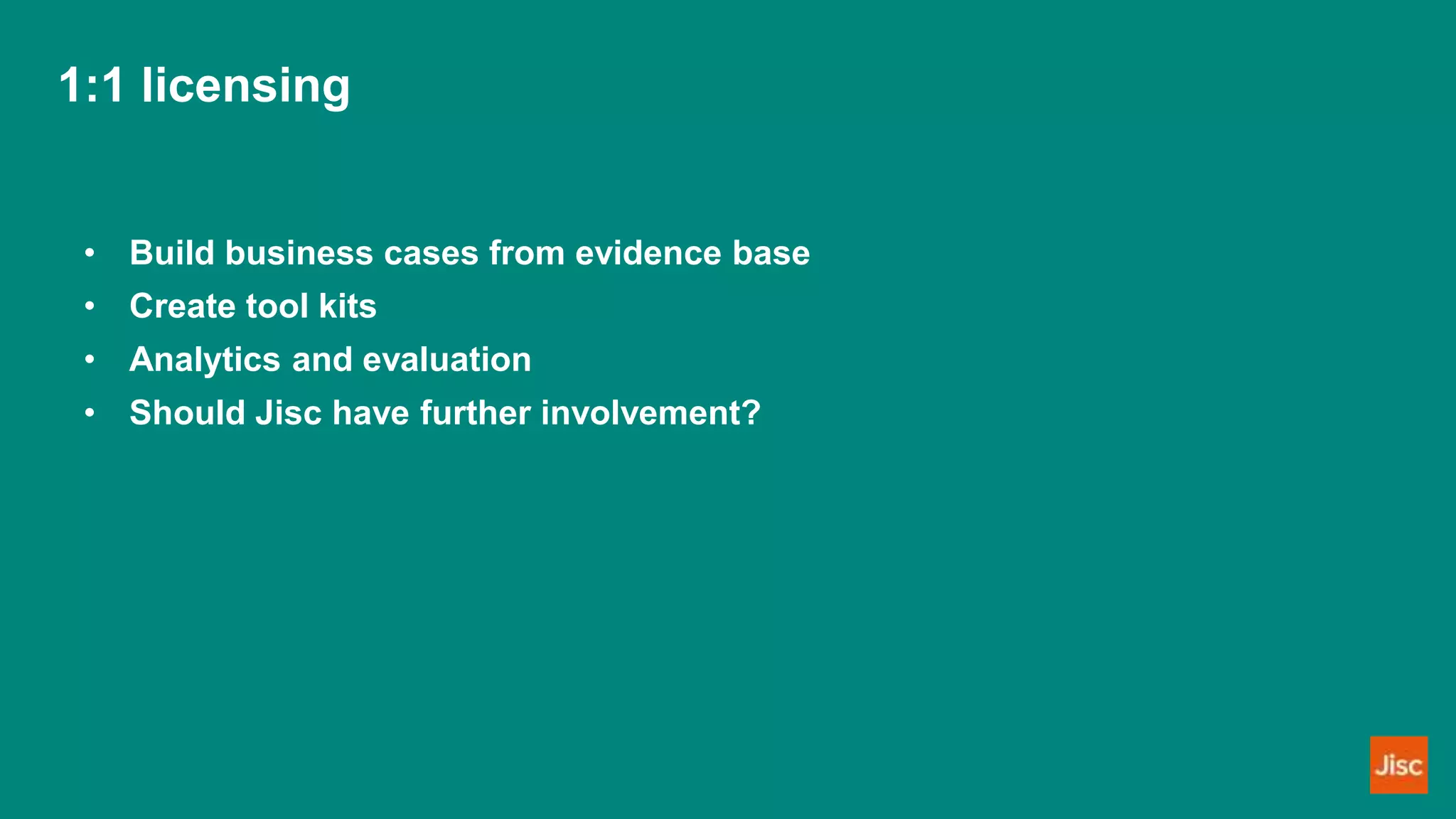 1:1 licensing
• Build business cases from evidence base
• Create tool kits
• Analytics and evaluation
• Should Jisc have further involvement?
 