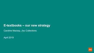 E-textbooks – our new strategy
Caroline Mackay, Jisc Collections
April 2019
 