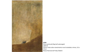 GOYA
Perro semihundi (Dog half-submerged)
1820-23
Técnica mixta sobre revestimiento mural trasladado a lienzo, 131 x
79 cm
Museo Nacional del Prado, Madrid
 