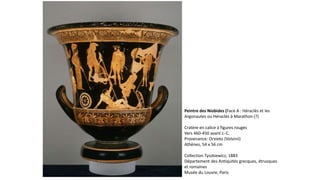 Peintre des Niobides (Face A : Héraclès et les
Argonautes ou Héraclès à Marathon (?)
Cratère en calice à figures rouges
Vers 460-450 avant J.-C.
Provenance: Orvieto (Volsinii)
Athènes, 54 x 56 cm
Collection Tyszkiewicz, 1883
Département des Antiquités grecques, étrusques
et romaines
Musée du Louvre, Paris
 