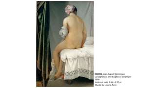 INGRES, Jean August Dominique
La baigneuse, dite Baigneuse Valpinçon
1808
Huile sur toile, 1.46 x 0.97 m
Musée du Louvre, Paris
 