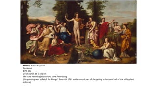 MENGS, Anton Raphael
Parnassus
1750-60s
Oil on panel, 55 x 101 cm
The State Hermitage Museum, Saint Petersburg
(this painting was a sketch for Mengs's fresco of 1761 in the central part of the ceiling in the main hall of the Villa Albani
in Rome)
 