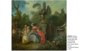 LANCRET, Nicolas
A Lady in a Garden
taking Coffee with
some Children
Probably 1742
Oil on canvas, 88.9 x
97.8 cm
The National Gallery,
London
 