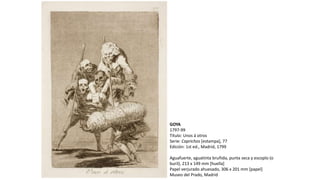GOYA
1797-99
Título: Unos á otros
Serie: Caprichos [estampa], 77
Edición: 1st ed., Madrid, 1799
Aguafuerte, aguatinta bruñida, punta seca y escoplo (o
buril), 213 x 149 mm [huella]
Papel verjurado ahuesado, 306 x 201 mm [papel]
Museo del Prado, Madrid
 