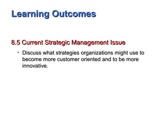 Learning OutcomesLearning Outcomes
8.5 Current Strategic Management Issue8.5 Current Strategic Management Issue
• Discuss what strategies organizations might use toDiscuss what strategies organizations might use to
become more customer oriented and to be morebecome more customer oriented and to be more
innovative.innovative.
 