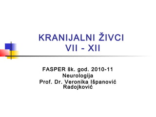 KRANIJALNI ŽIVCI
VII - XII
FASPER šk. god. 2010-11
Neurologija
Prof. Dr. Veronika Išpanović
Radojković
 