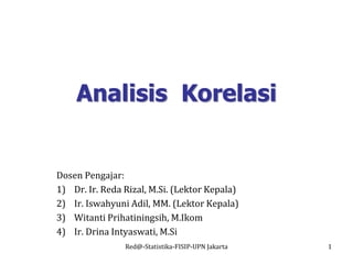 Analisis Korelasi
Dosen Pengajar:
1) Dr. Ir. Reda Rizal, M.Si. (Lektor Kepala)
2) Ir. Iswahyuni Adil, MM. (Lektor Kepala)
3) Witanti Prihatiningsih, M.Ikom
4) Ir. Drina Intyaswati, M.Si
Red@-Statistika-FISIP-UPN Jakarta 1
 