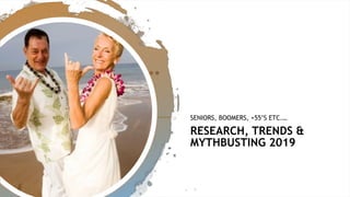 RESEARCH, TRENDS &
MYTHBUSTING 2019
SENIORS, BOOMERS, +55’S ETC.…
 