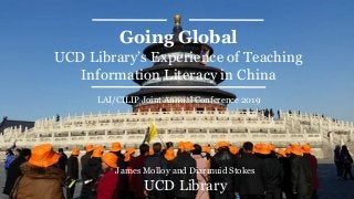 Going Global
UCD Library’s Experience of Teaching
Information Literacy in China
James Molloy and Diarmuid Stokes
UCD Library
LAI/CILIP Joint Annual Conference 2019
 