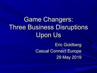 Game Changers:Game Changers:
Three Business DisruptionsThree Business Disruptions
Upon UsUpon Us
Eric GoldbergEric Goldberg
Casual Connect EuropeCasual Connect Europe
29 May 201929 May 2019
 