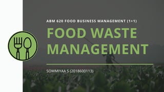ABM 620 FOOD BUSINESS MANAGEMENT (1+1)
FOOD WASTE
MANAGEMENT
SOWMIYAA S (2018600113)
 