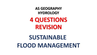 AS GEOGRAPHY
HYDROLOGY
4 QUESTIONS
REVISION
SUSTAINABLE
FLOOD MANAGEMENT
 