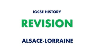 ALSACE-LORRAINE
IGCSE HISTORY
REVISION
 