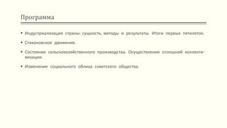 Программа
 Индустриализация страны: сущность, методы и результаты. Итоги первых пятилеток.
 Стахановское движение.
 Состояние сельскохозяйственного производства. Осуществление сплошной коллекти-
визации.
 Изменение социального облика советского общества.
 