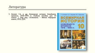 Литература
1. Космач Г.А. и др. Всемирная история Новейшего
времени. 1918-1945 гг.: Учебное пособие для 10
класса. / Под ред. Г.А.Космача. – Минск: Народная
асвета, 2012, §14.
 
