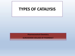 TYPES OF CATALYSIS
Pharmaceutical Chemistry
GURUNANAK COLLEGE OF PHARMACY
 
