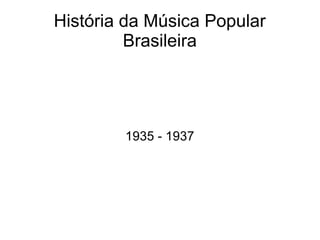 História da Música Popular
Brasileira
1935 - 1937
 