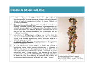 Muta)ons	
  du	
  poli)que	
  (1958-­‐1968)	
  	
  
•  Aux	
   élecLons	
   législaLves	
   de	
   1958,	
   les	
   Indépendants	
   (20%	
   et	
   133	
   élus)	
  
apparaissent	
  comme	
  les	
  grands	
  gagnants	
  du	
  scruLn.	
  Le	
  MRP	
  se	
  mainLent	
  en	
  
nombre	
   de	
   voix	
   (11%)	
   mais	
   perd	
   une	
   trentaine	
   de	
   députes	
   (57	
   élus).	
   Les	
  
poujadistes	
  s’eﬀondrent.	
  	
  
•  !958,	
   une	
   rupture	
   poliLque	
   aﬃrmée:	
   C’est	
   des	
   d’abord	
   des	
   insLtuLons	
  
nouvelles.	
  L’Assemblée	
  naLonale	
  peut	
  renverser	
  le	
  gouvernement	
  pour	
  une	
  
moLon	
  de	
  censure	
  ou	
  par	
  rejet	
  d’une	
  quesLon	
  de	
  conﬁance.	
  Cependant,	
  les	
  
sessions	
   sont	
   limitées	
   dans	
   le	
   temps,	
   l’Assemblée	
   n’est	
   pas	
   maitre	
   de	
   son	
  
ordre	
   du	
   jour.	
   Les	
   foncLons	
   ministérielles	
   sont	
   incompaLbles	
   avec	
   les	
  
mandats	
  parlementaires.	
  
•  La	
   ConsLtuLon	
   de	
   1958	
   juxtapose	
   une	
   logique	
   représentaLve	
   (celle	
   des	
  
parLs	
  et	
  pouvoir	
  de	
  contrôle	
  du	
  Parlement)	
  et	
  la	
  logique	
  d’un	
  pouvoir	
  d’Etat	
  
(incarne	
   par	
   le	
   Président)	
   au-­‐dessus	
   des	
   intérêts	
   parLculiers,	
   guide	
   de	
   la	
  
naLon	
  été	
  auteur	
  de	
  son	
  unité.	
  	
  
•  Les	
  débuts	
  de	
  la	
  Vème	
  République:	
  On	
  peut	
  parler	
  comme	
  Duverger	
  d’une	
  
monarchie	
  républicaine.	
  	
  
•  De	
   Gaulle	
   préconise	
   une	
   Europe	
   des	
   Etats	
   ou	
   chaque	
   Etat	
   garderait	
   sa	
  
souveraineté.	
   HosLle	
   a	
   tout	
   organisme	
   supranaLonal,	
   il	
   n’envisage	
   la	
  
délégaLon	
   de	
   pouvoir	
   qu’a	
   des	
   représentants	
   des	
   Etats.	
   C’est	
   par	
   le	
  
partenariat	
   privilégié	
   avec	
   l’Allemagne	
   qu’il	
   veut	
   la	
   construire.	
   De	
   Gaulle	
  
présente	
   ses	
   idées	
   d’Europe	
   poliLque	
   a	
   Karl	
   Adenauer	
   et	
   aux	
   autres	
  
gouvernements	
  des	
  Six	
  a	
  parLr	
  de	
  l’été	
  1958.	
  C’est	
  un	
  projet	
  de	
  coopéraLon	
  
au	
   niveau	
   des	
   chefs	
   d’Etat	
   décidant	
   a	
   l’unanimité,	
   très	
   diﬀèrent	
   du	
  
foncLonnement	
  des	
  Communautés,	
  de	
  la	
  CECA,	
  de	
  la	
  CEE	
  et	
  d’Euratom.	
  
Clarice	
  de	
  Niki	
  de	
  Saint	
  Phalle,	
  Elle	
  commence	
  a	
  peindre	
  
au	
  début	
  des	
  années	
  1950	
  et	
  rejoint	
  le	
  groupe	
  des	
  
«	
  nouveaux	
  réalistes	
  ».	
  Mais	
  ce	
  sont	
  surtout	
  les	
  nanas,	
  
femmes	
  aux	
  formes	
  généreuses	
  en	
  grillage,	
  papier	
  mâché	
  
et	
  polyester	
  aux	
  cultures	
  éclatantes.	
  
 