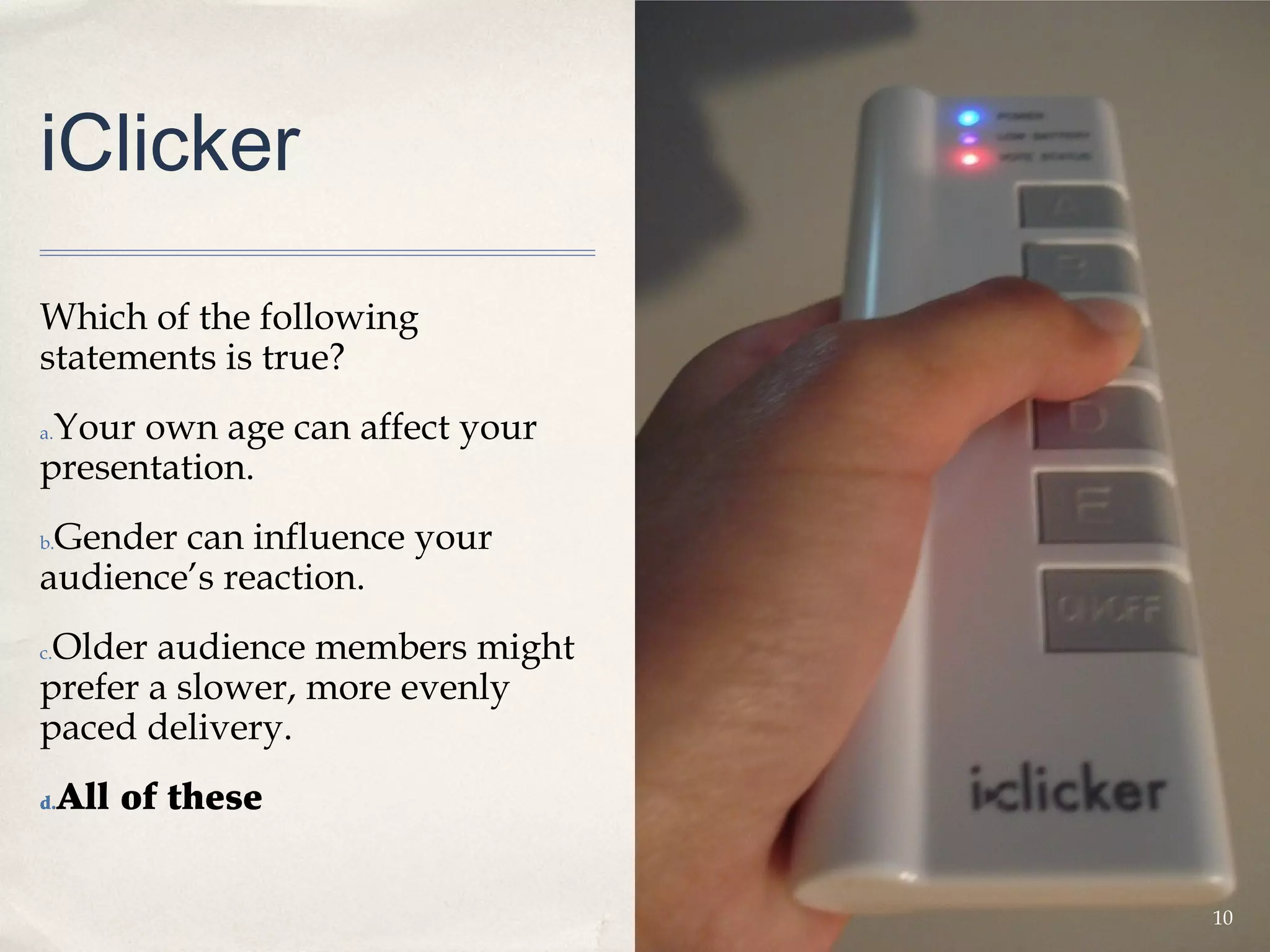 iClicker

Which of the following
statements is true?
 Your own age can affect your
a.

presentation.
 Gender can influence your
b.

audience’s reaction.
 Older audience members might
c.

prefer a slower, more evenly
paced delivery.
d.   All of these


                                10
 