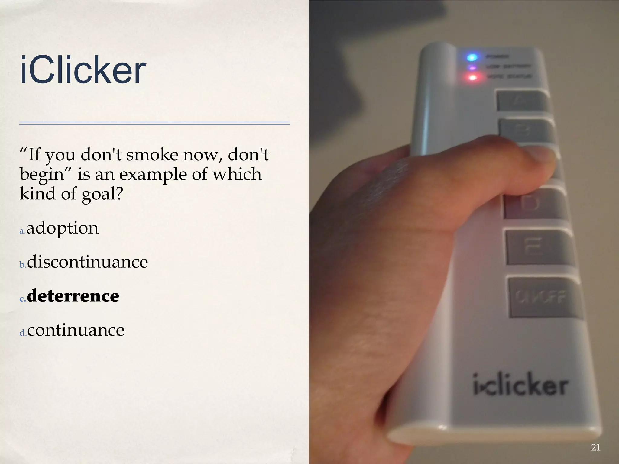 iClicker

“If you don't smoke now, don't
begin” is an example of which
kind of goal?
 adoption
a.


b.   discontinuance
c.   deterrence
d.   continuance




                                 21
 