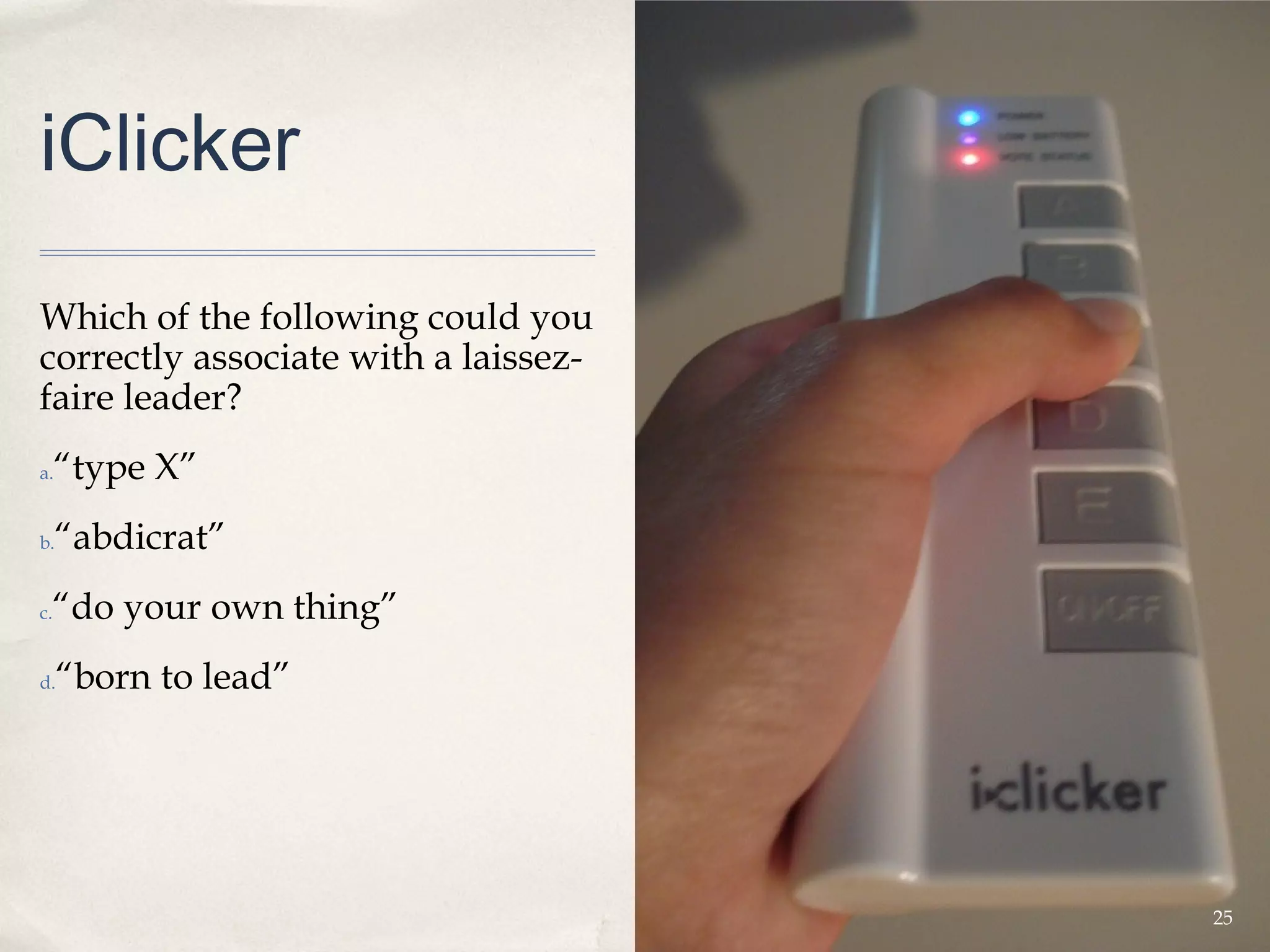 iClicker

Which of the following could you
correctly associate with a laissez-
faire leader?
a.   “type X”
b.   “abdicrat”
 “do your own thing”
c.


d.   “born to lead”




                                      25
 