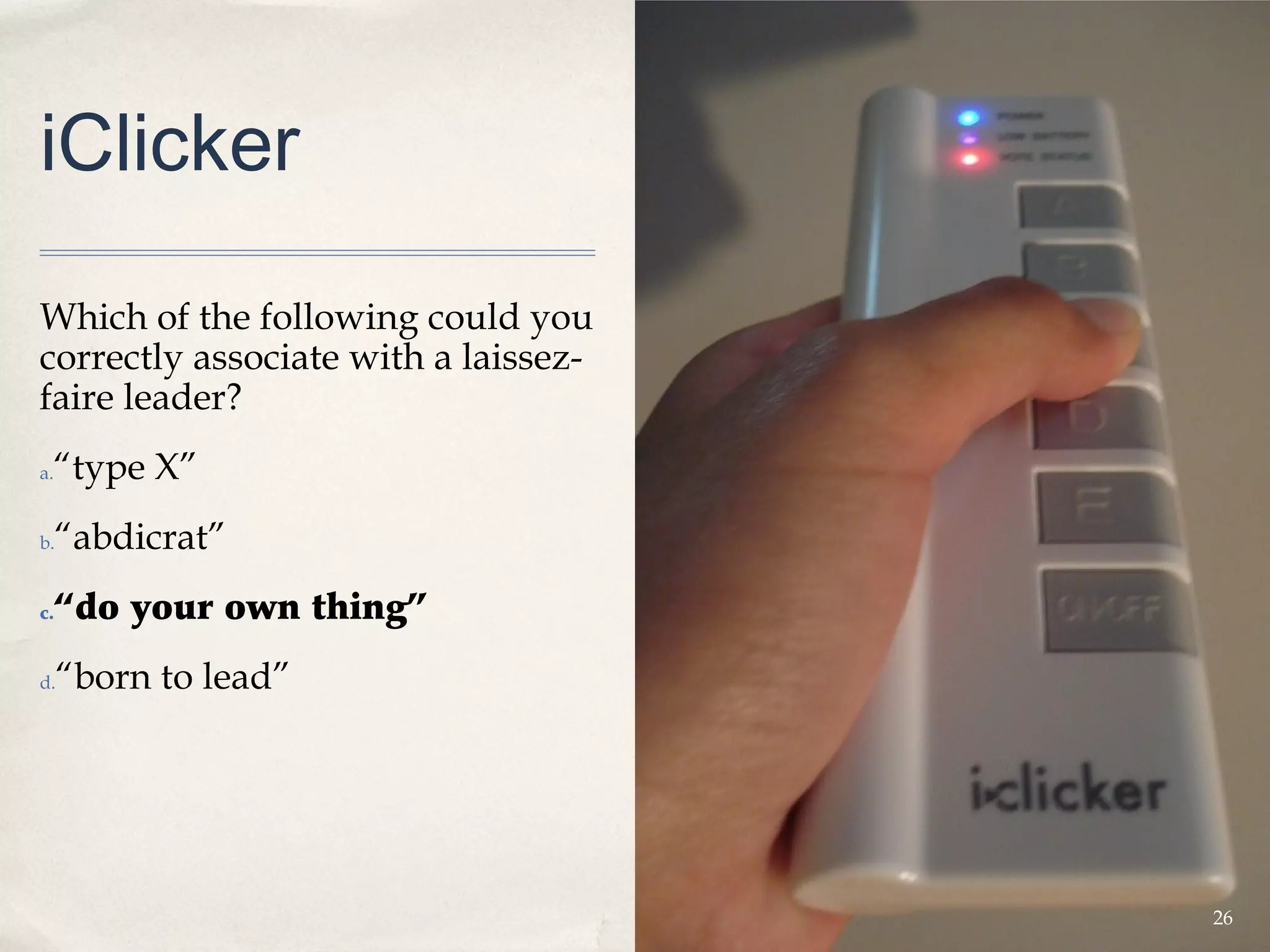 iClicker

Which of the following could you
correctly associate with a laissez-
faire leader?
 “type X”
a.


b.   “abdicrat”
c.   “do your own thing”
d.   “born to lead”




                                      26
 