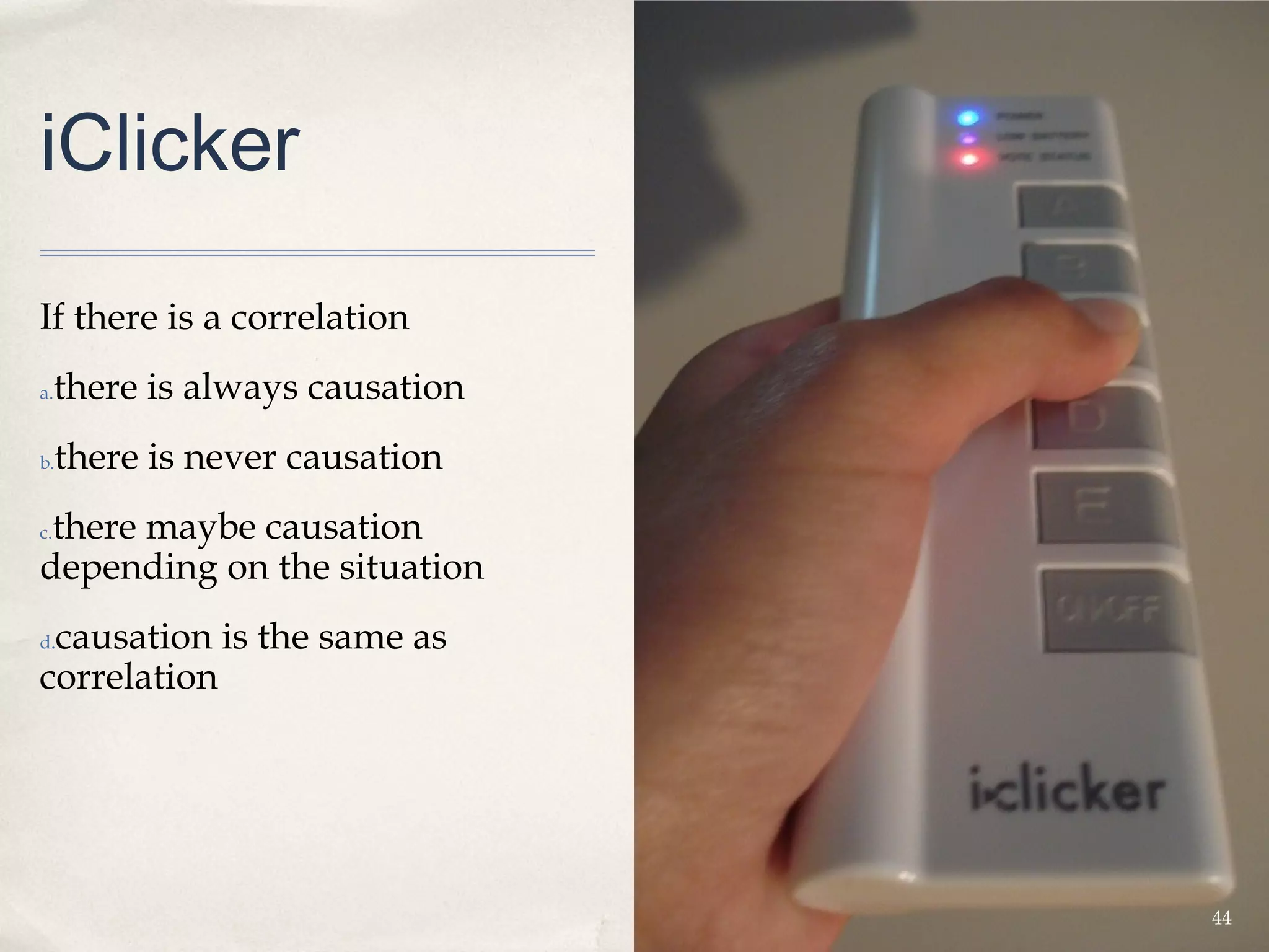 iClicker

If there is a correlation 
a.   there is always causation
b.   there is never causation
 there maybe causation
c.

depending on the situation
 causation is the same as
d.

correlation 




                                 44
 