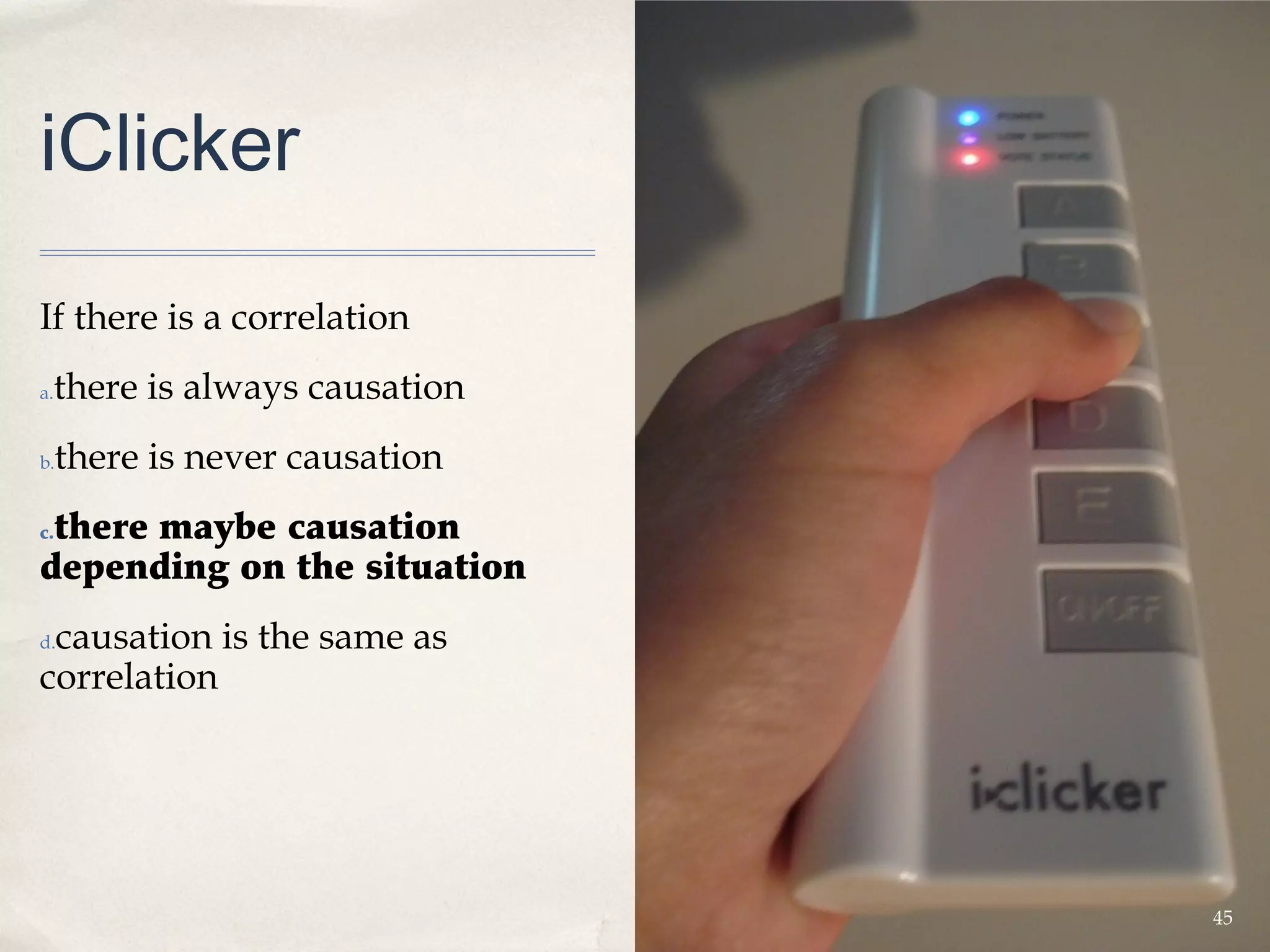 iClicker

If there is a correlation 
 there is always causation
a.


b.   there is never causation
 there maybe causation
c.

depending on the situation
 causation is the same as
d.

correlation 




                                45
 