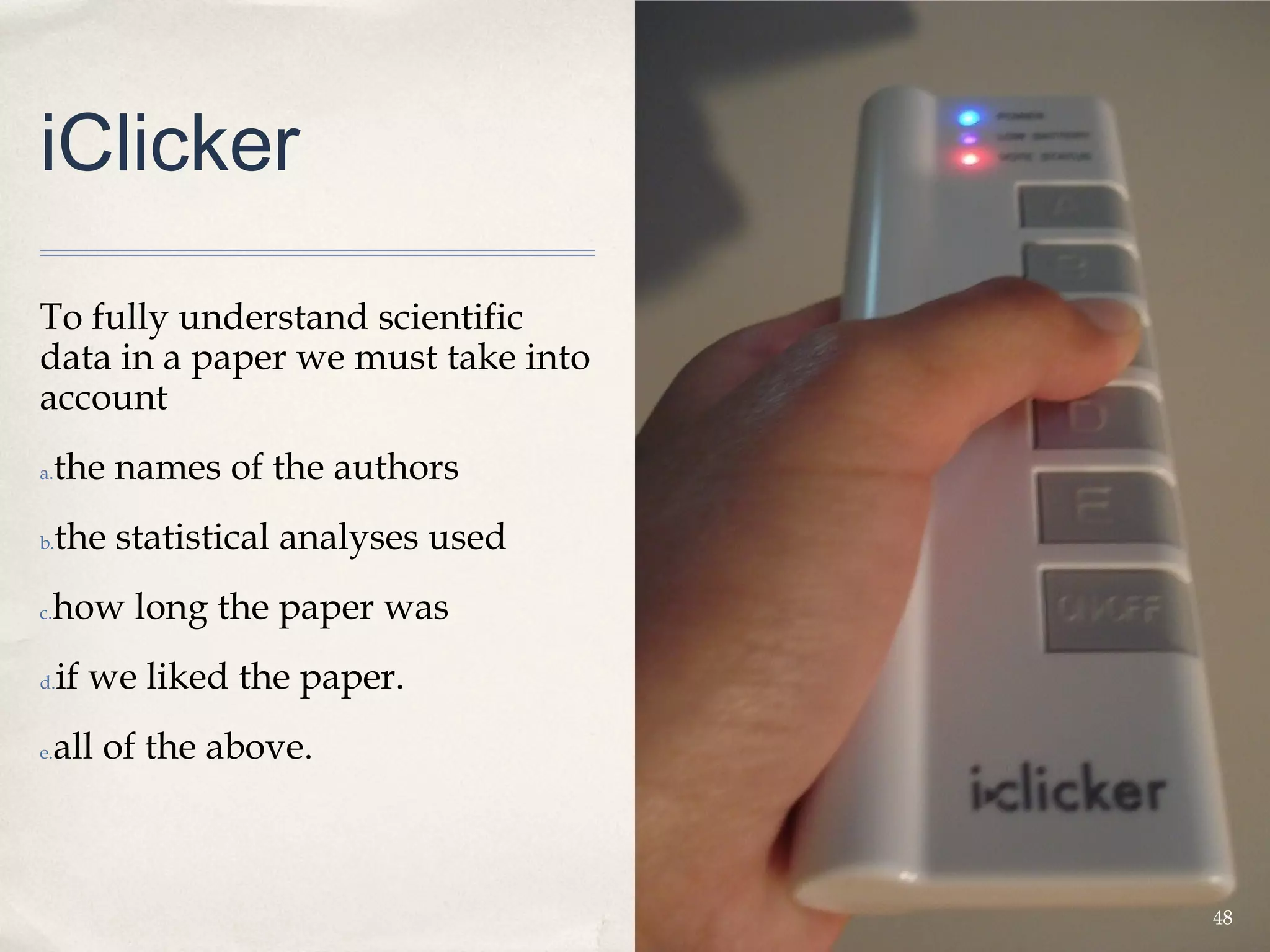 iClicker

To fully understand scientific
data in a paper we must take into
account  
a.   the names of the authors
b.   the statistical analyses used
 how long the paper was
c.


d.   if we liked the paper. 
e.   all of the above.



                                     48
 